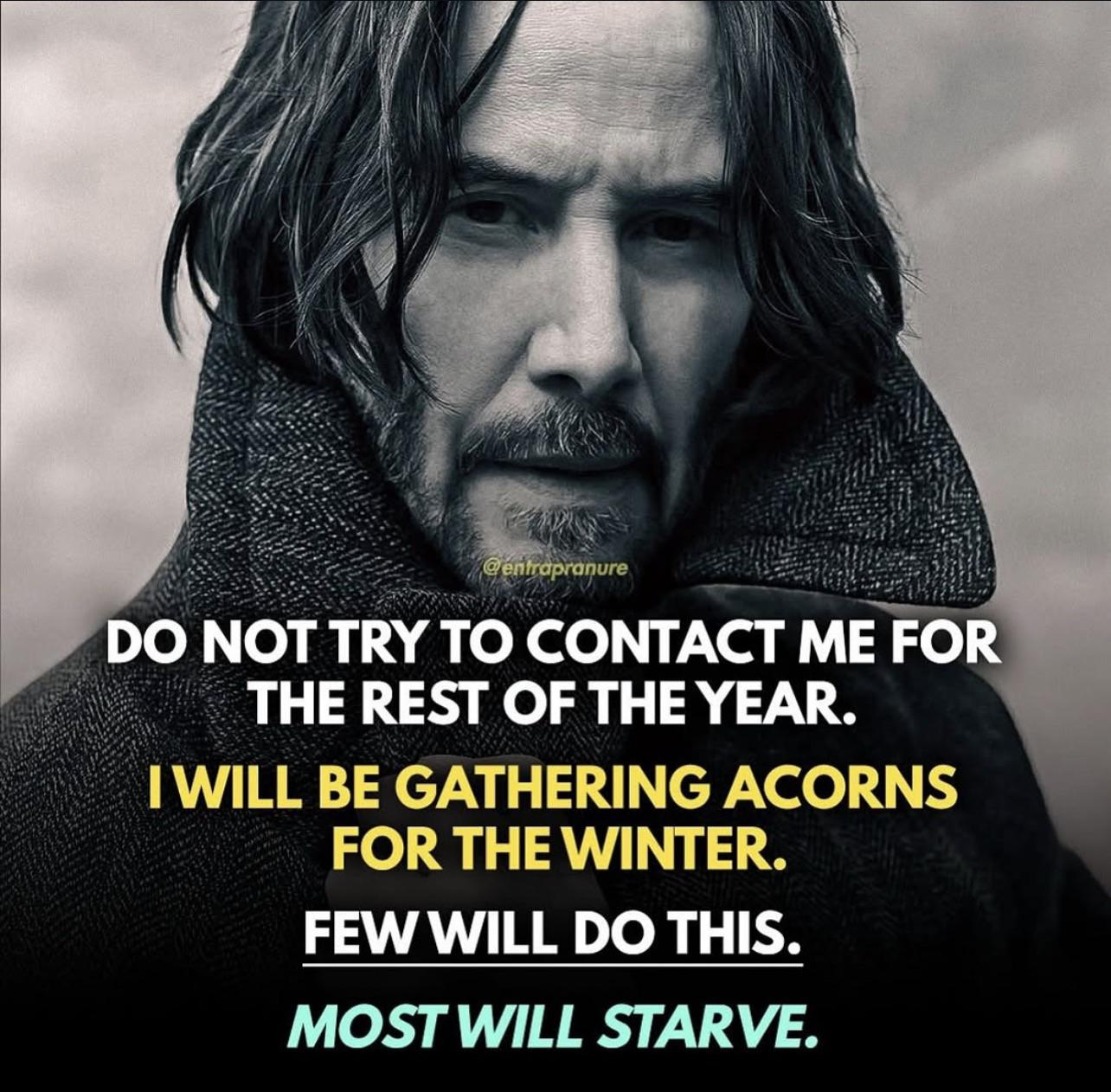 An image of Keanu Reeves in greyscale, wearing a jacket. Overlayed in all caps is "Do not try to contact me for the rest of the year. I will be gathering acorns for the winter. Few will do this. Most will starve."